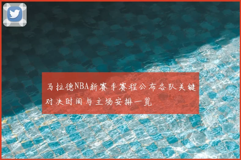 马拉德NBA新赛季赛程公布各队关键对决时间与主场安排一览