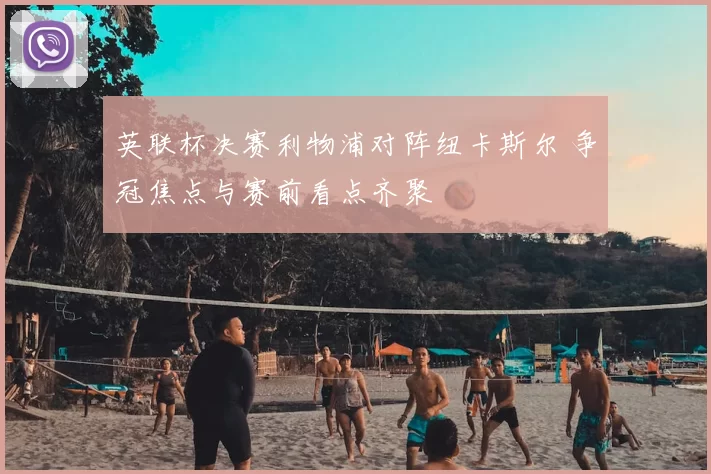 英联杯决赛利物浦对阵纽卡斯尔 争冠焦点与赛前看点齐聚