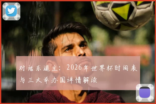 对话东道主：2026年世界杯时间表与三大举办国详情解读