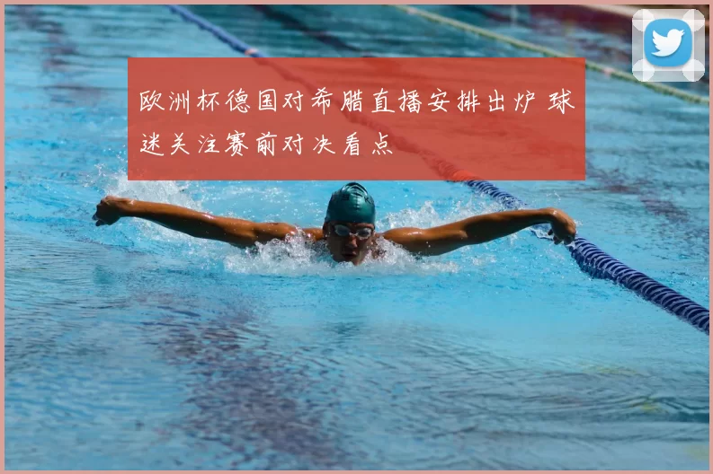 欧洲杯德国对希腊直播安排出炉 球迷关注赛前对决看点