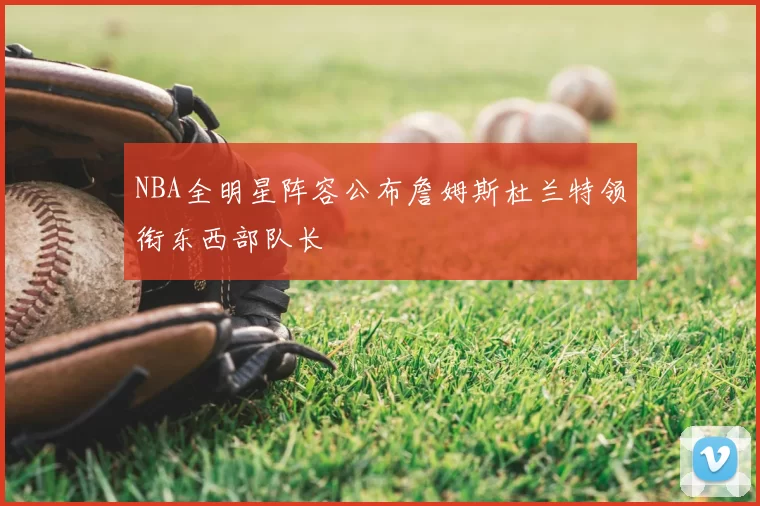 NBA全明星阵容公布詹姆斯杜兰特领衔东西部队长