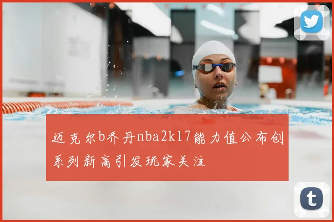迈克尔b乔丹nba2k17能力值公布创系列新高引发玩家关注