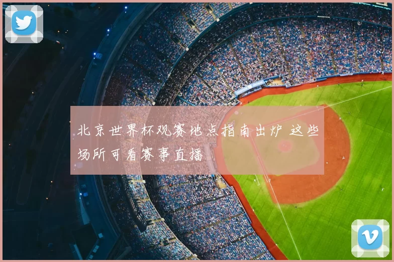 北京世界杯观赛地点指南出炉 这些场所可看赛事直播
