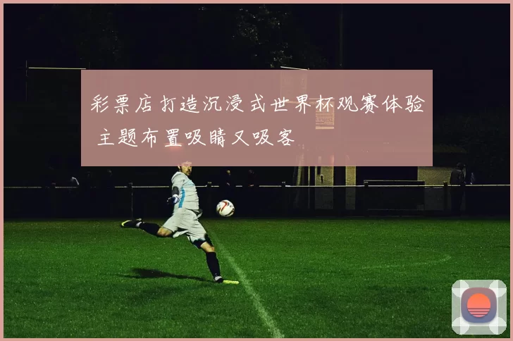 彩票店打造沉浸式世界杯观赛体验 主题布置吸睛又吸客