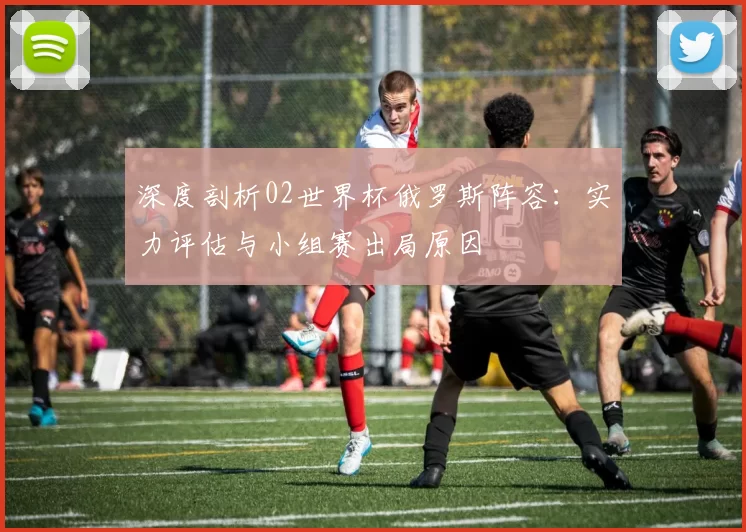 深度剖析02世界杯俄罗斯阵容：实力评估与小组赛出局原因