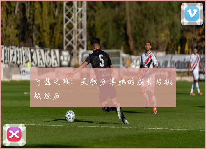 飞盘之路：吴敏分享她的成长与挑战经历