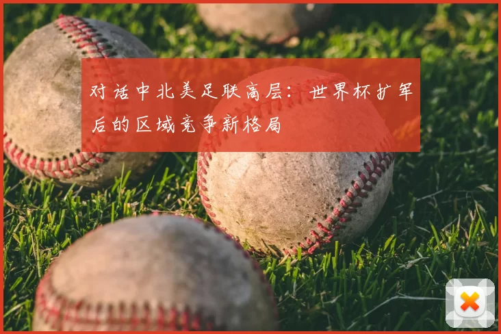 对话中北美足联高层：世界杯扩军后的区域竞争新格局