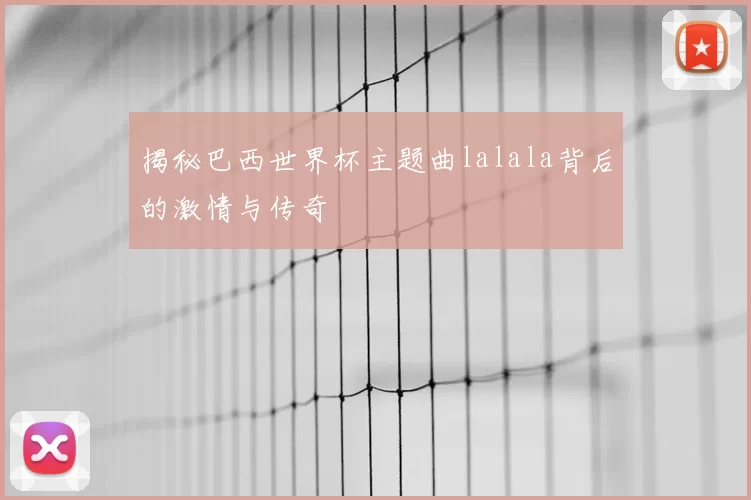 揭秘巴西世界杯主题曲lalala背后的激情与传奇