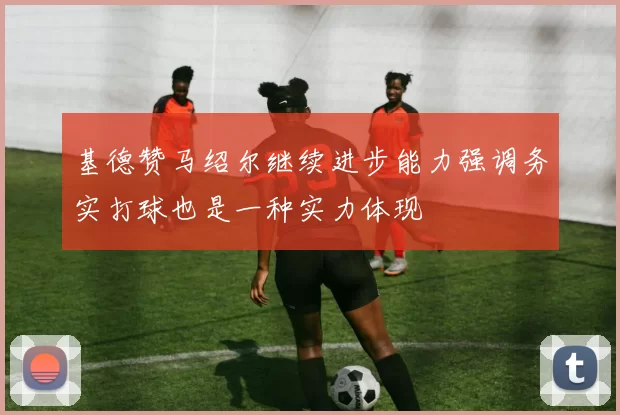 基德赞马绍尔继续进步能力强调务实打球也是一种实力体现