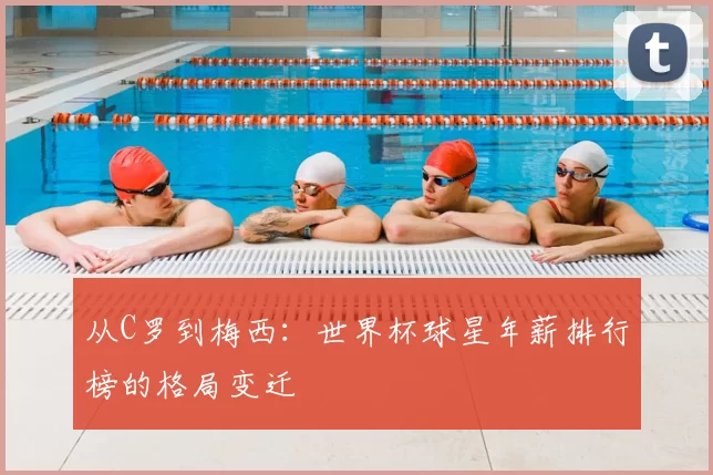 从C罗到梅西：世界杯球星年薪排行榜的格局变迁