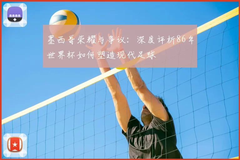 墨西哥荣耀与争议：深度评析86年世界杯如何塑造现代足球