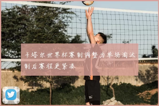 卡塔尔世界杯赛制调整为单场淘汰制后赛程更紧凑