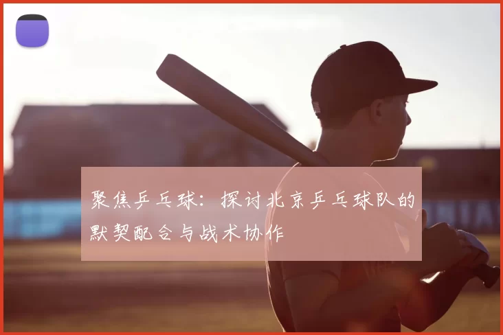 聚焦乒乓球：探讨北京乒乓球队的默契配合与战术协作
