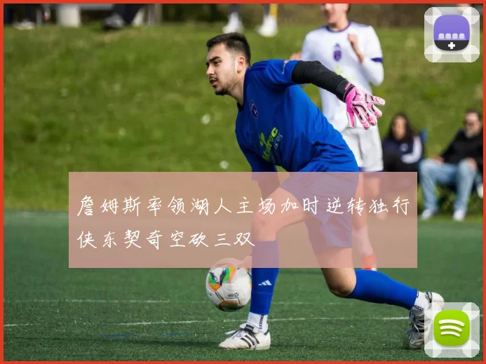 詹姆斯率领湖人主场加时逆转独行侠东契奇空砍三双