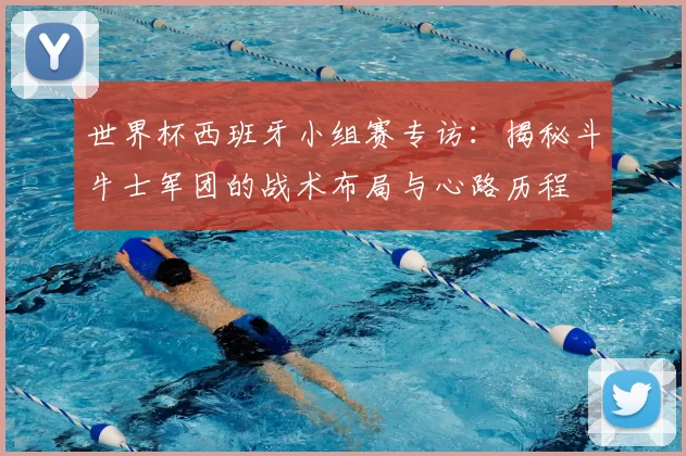 世界杯西班牙小组赛专访：揭秘斗牛士军团的战术布局与心路历程