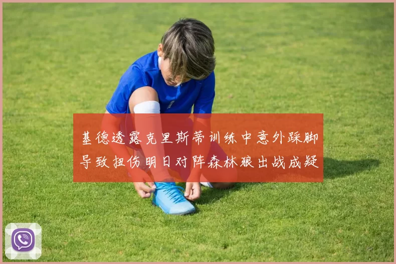 基德透露克里斯蒂训练中意外踩脚导致扭伤明日对阵森林狼出战成疑