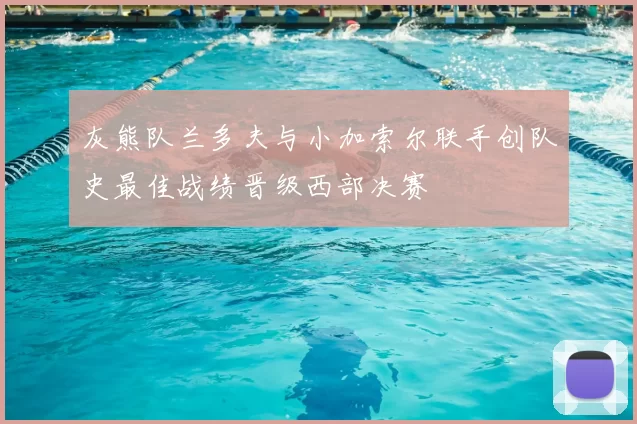 灰熊队兰多夫与小加索尔联手创队史最佳战绩晋级西部决赛
