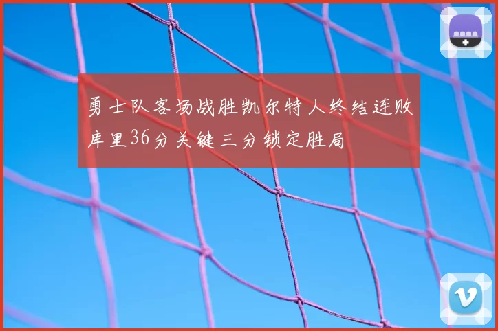 勇士队客场战胜凯尔特人终结连败库里36分关键三分锁定胜局