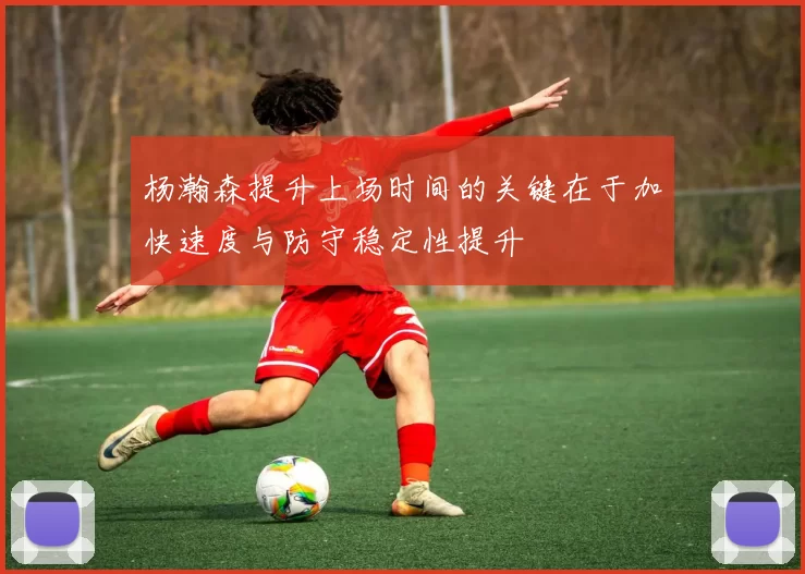 杨瀚森提升上场时间的关键在于加快速度与防守稳定性提升