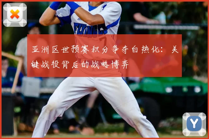 亚洲区世预赛积分争夺白热化：关键战役背后的战略博弈