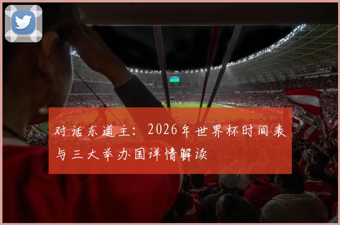 对话东道主：2026年世界杯时间表与三大举办国详情解读