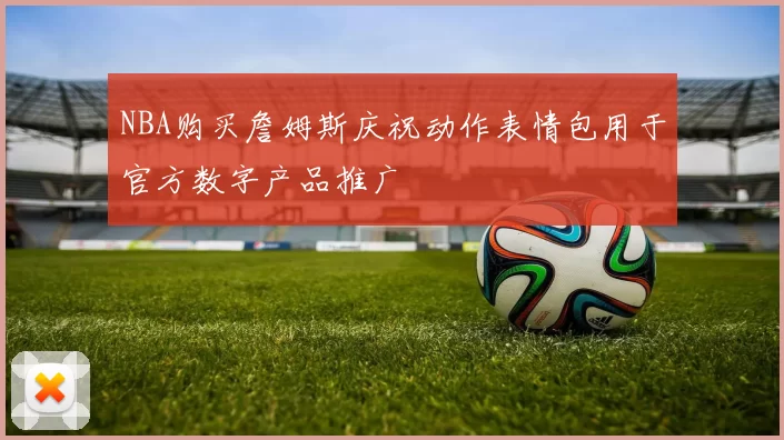 NBA购买詹姆斯庆祝动作表情包用于官方数字产品推广