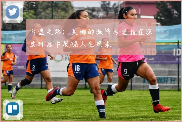 飞盘之路：吴娜的激情与坚持在深度对话中展现人生风采