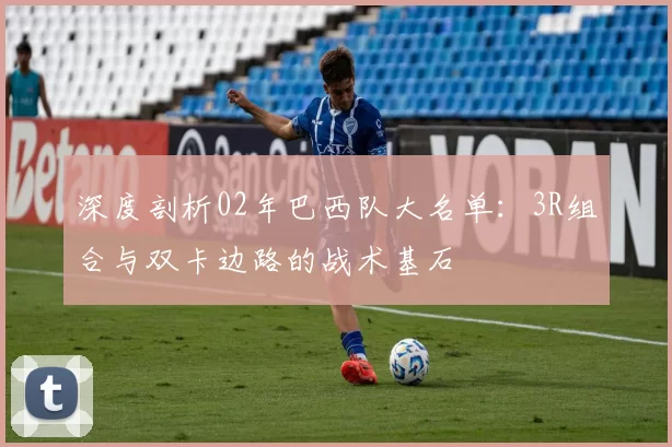 深度剖析02年巴西队大名单：3R组合与双卡边路的战术基石