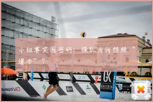 小组赛突围密码:强队为何频频“爆冷”?