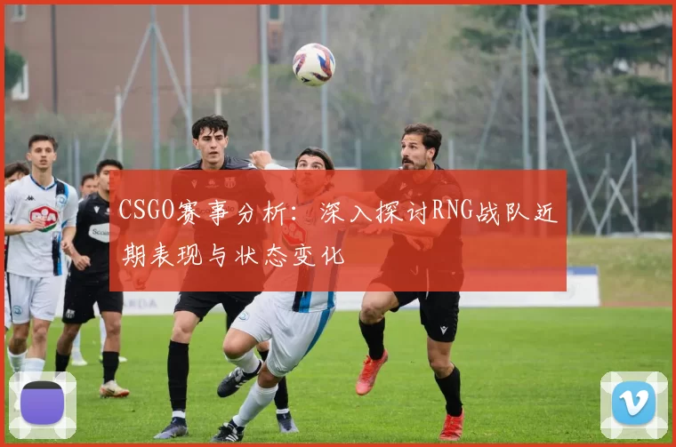 CSGO赛事分析：深入探讨RNG战队近期表现与状态变化