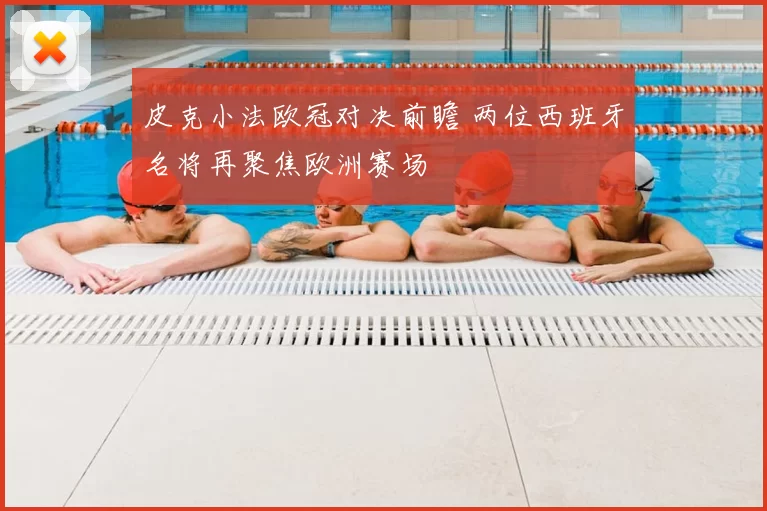 皮克小法欧冠对决前瞻 两位西班牙名将再聚焦欧洲赛场