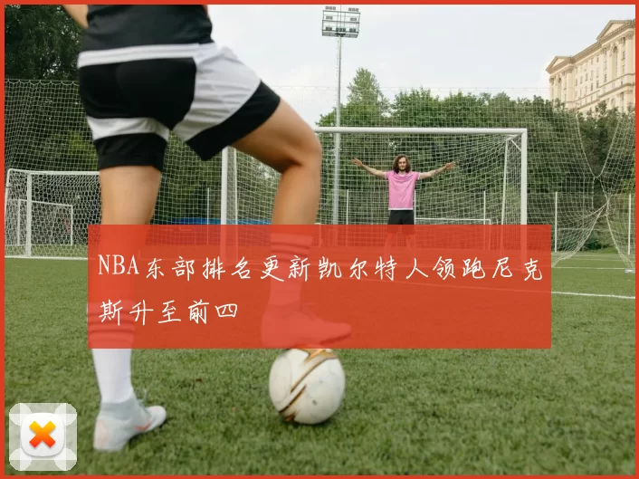 NBA东部排名更新凯尔特人领跑尼克斯升至前四