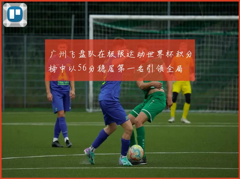 广州飞盘队在极限运动世界杯积分榜中以56分稳居第一名引领全局