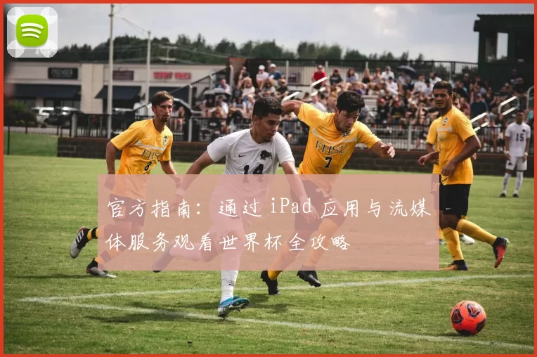 官方指南：通过 iPad 应用与流媒体服务观看世界杯全攻略