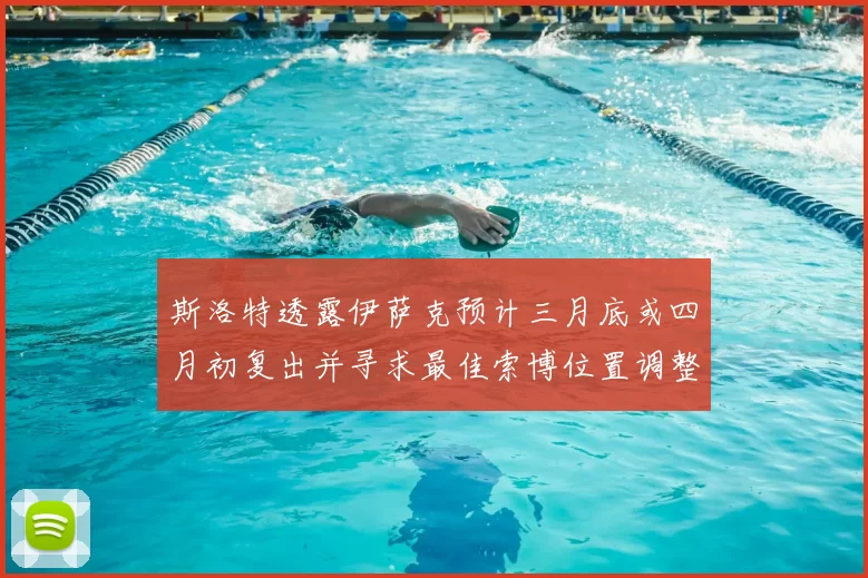 斯洛特透露伊萨克预计三月底或四月初复出并寻求最佳索博位置调整方案