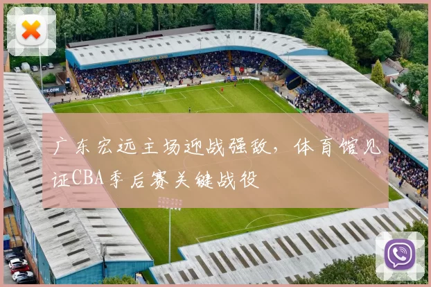 广东宏远主场迎战强敌，体育馆见证CBA季后赛关键战役