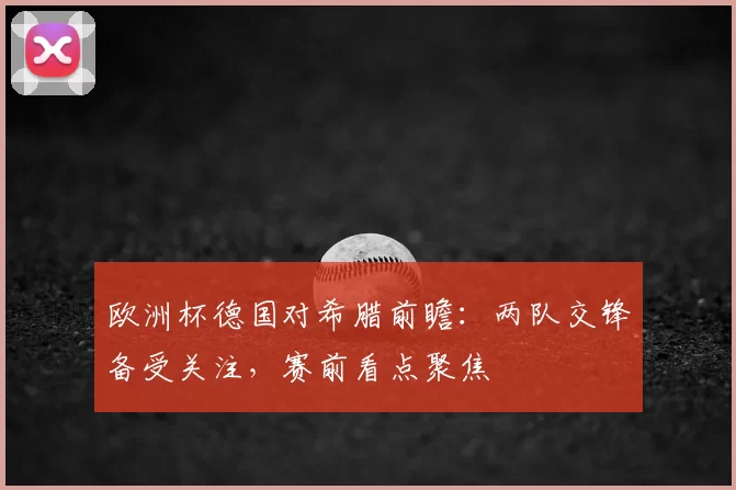 欧洲杯德国对希腊前瞻：两队交锋备受关注，赛前看点聚焦
