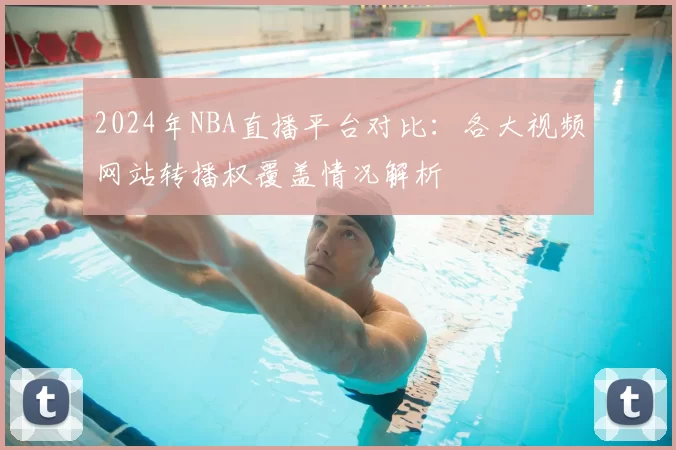 2024年NBA直播平台对比：各大视频网站转播权覆盖情况解析
