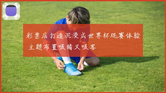 彩票店打造沉浸式世界杯观赛体验 主题布置吸睛又吸客