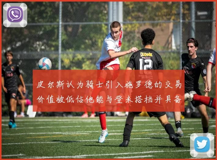 皮尔斯认为骑士引入施罗德的交易价值被低估他能与登米搭档并具备防守能力