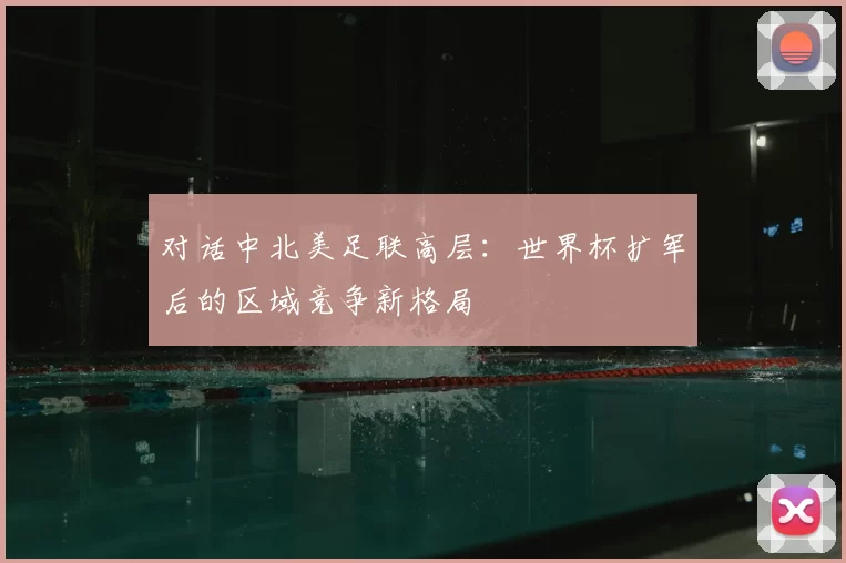 对话中北美足联高层：世界杯扩军后的区域竞争新格局