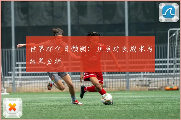 世界杯今日预测：焦点对决战术与结果分析