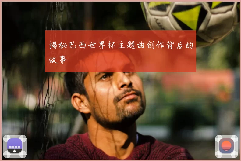 揭秘巴西世界杯主题曲创作背后的故事