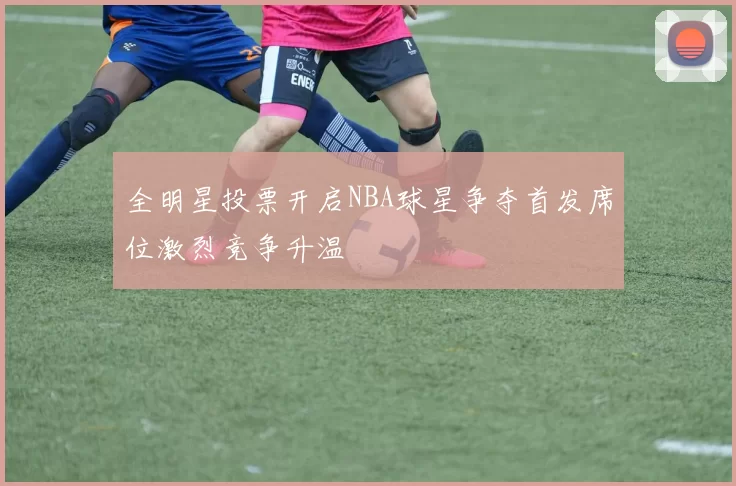 全明星投票开启NBA球星争夺首发席位激烈竞争升温