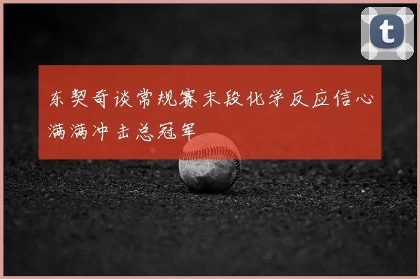 东契奇谈常规赛末段化学反应信心满满冲击总冠军