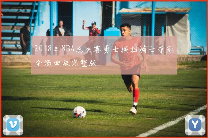 2018年NBA总决赛勇士横扫骑士夺冠全场回放完整版