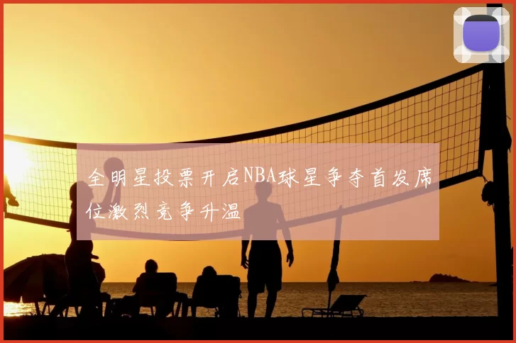 全明星投票开启NBA球星争夺首发席位激烈竞争升温