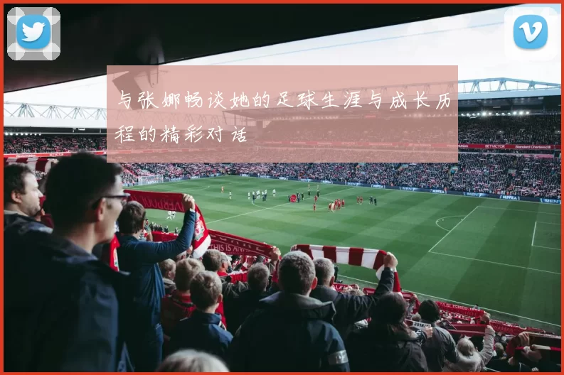 与张娜畅谈她的足球生涯与成长历程的精彩对话