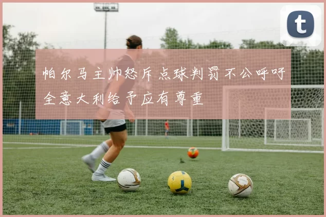 帕尔马主帅怒斥点球判罚不公呼吁全意大利给予应有尊重