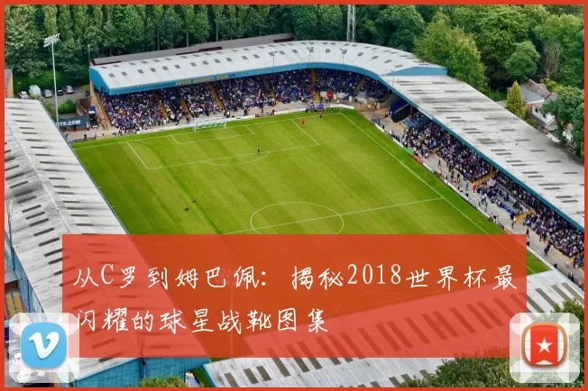 从C罗到姆巴佩：揭秘2018世界杯最闪耀的球星战靴图集